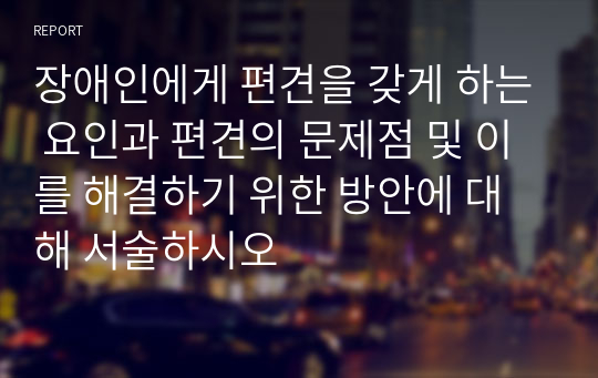 장애인에게 편견을 갖게 하는 요인과 편견의 문제점 및 이를 해결하기 위한 방안에 대해 서술하시오