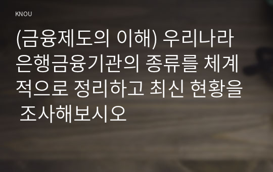 (금융제도의 이해) 우리나라 은행금융기관의 종류를 체계적으로 정리하고 최신 현황을 조사해보시오