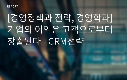 [경영정책과 전략, 경영학과] 기업의 이익은 고객으로부터 창출된다 - CRM전략