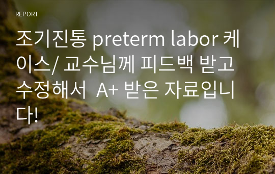 조기진통 preterm labor 케이스/ 교수님께 피드백 받고 수정해서  A+ 받은 자료입니다!