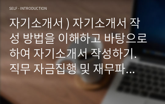 자기소개서 ) 자기소개서 작성 방법을 이해하고 바탕으로하여 자기소개서 작성하기. 직무 자금집행 및 재무파트(정규직)