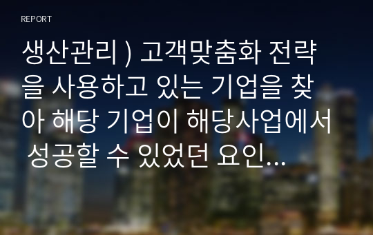 생산관리 ) 고객맞춤화 전략을 사용하고 있는 기업을 찾아 해당 기업이 해당사업에서 성공할 수 있었던 요인을 설명하시오.