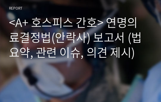 &lt;A+ 호스피스 간호&gt; 연명의료결정법(안락사) 보고서 (법 요약, 관련 이슈, 의견 제시)