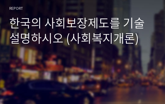 한국의 사회보장제도를 기술 설명하시오 (사회복지개론)