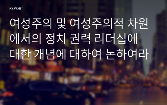 여성주의 및 여성주의적 차원에서의 정치 권력 리더십에 대한 개념에 대하여 논하여라