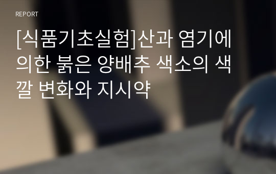 [식품기초실험]산과 염기에 의한 붉은 양배추 색소의 색깔 변화와 지시약