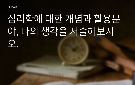 심리학에 대한 개념과 활용분야, 나의 생각을 서술해보시오.