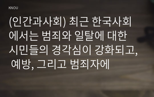 (인간과사회) 최근 한국사회에서는 범죄와 일탈에 대한 시민들의 경각심이 강화되고, 예방, 그리고 범죄자에
