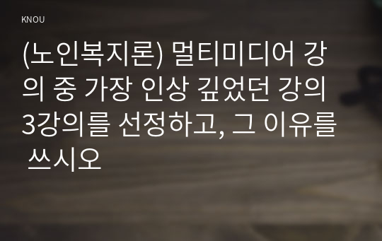 (노인복지론) 멀티미디어 강의 중 가장 인상 깊었던 강의 3강의를 선정하고, 그 이유를 쓰시오