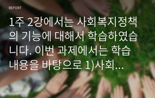 1주 2강에서는 사회복지정책의 기능에 대해서 학습하였습니다. 이번 과제에서는 학습 내용을 바탕으로 1)사회복지정책의