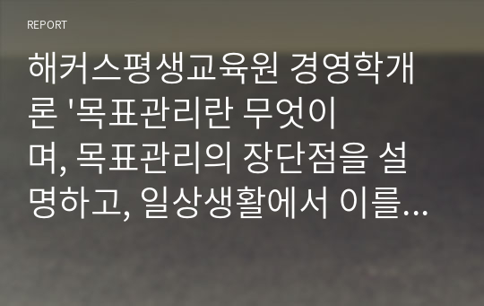 해커스평생교육원 경영학개론 &#039;목표관리란 무엇이며, 목표관리의 장단점을 설명하고, 일상생활에서 이를 어떻게 응용할 수 있는지 본인의 의견을 제시하시오.&#039;