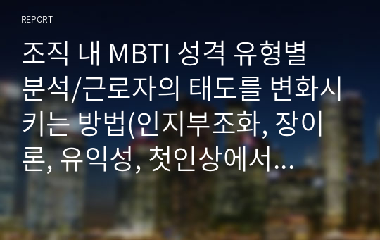 조직 내 MBTI 성격 유형별 분석/근로자의 태도를 변화시키는 방법(인지부조화, 장이론, 유익성, 첫인상에서 벗어나기)