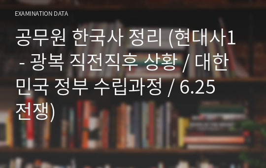 공무원 한국사 정리 (현대사1 - 광복 직전직후 상황 / 대한민국 정부 수립과정 / 6.25 전쟁)