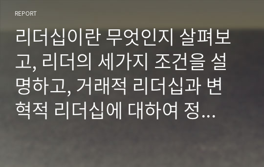 리더십이란 무엇인지 살펴보고, 리더의 세가지 조건을 설명하고, 거래적 리더십과 변혁적 리더십에 대하여 정리하시오.