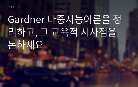 Gardner 다중지능이론을 정리하고, 그 교육적 시사점을 논하세요