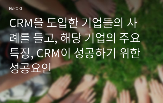 CRM을 도입한 기업들의 사례를 들고, 해당 기업의 주요 특징, CRM이 성공하기 위한 성공요인