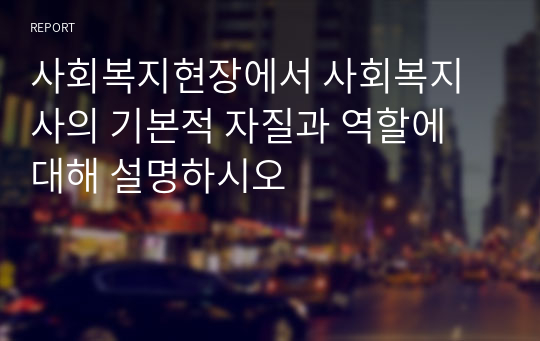 사회복지현장에서 사회복지사의 기본적 자질과 역할에 대해 설명하시오