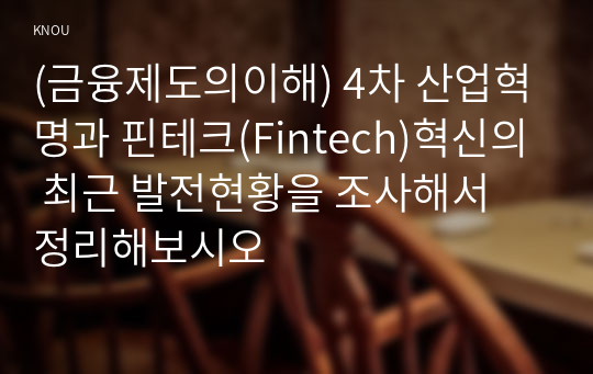 (금융제도의이해) 4차 산업혁명과 핀테크(Fintech)혁신의 최근 발전현황을 조사해서 정리해보시오