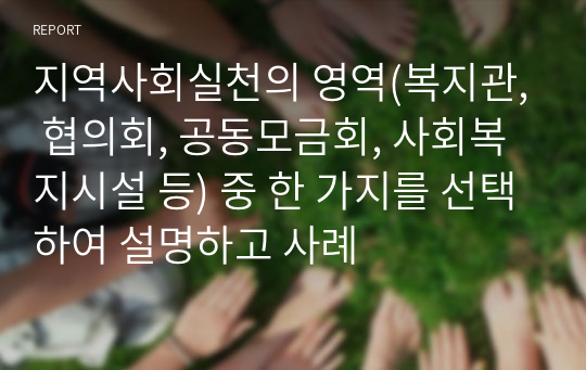 지역사회실천의 영역(복지관, 협의회, 공동모금회, 사회복지시설 등) 중 한 가지를 선택하여 설명하고 사례