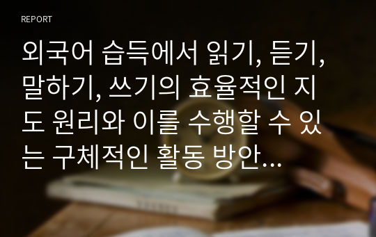 외국어 습득에서 읽기, 듣기, 말하기, 쓰기의 효율적인 지도 원리와 이를 수행할 수 있는 구체적인 활동 방안에 대해