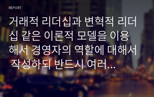 거래적 리더십과 변혁적 리더십 같은 이론적 모델을 이용해서 경영자의 역할에 대해서 작성하되 반드시 여러 학자들의 이론이나 사례를 포함해서 작성하길 바랍니다