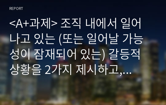 &lt;A+과제&gt; 조직 내에서 일어나고 있는 (또는 일어날 가능성이 잠재되어 있는) 갈등적 상황을 2가지 제시하고, 이의 해결책을 제안하시오.