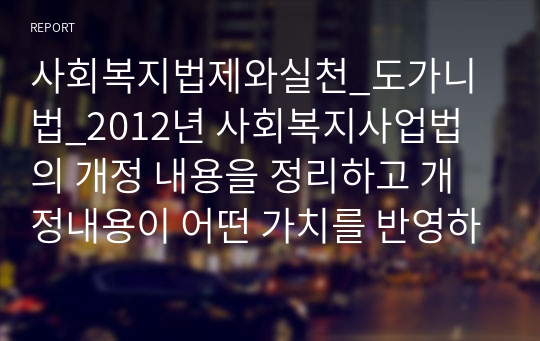 사회복지법제와실천_도가니법_2012년 사회복지사업법의 개정 내용을 정리하고 개정내용이 어떤 가치를 반영하고자 하였는지 의견을 제시하시고, 이를 근거로 하여 사회복지법인이 지향해야 할 사회복지실천기관으로서의 바람직한 가치에 대하여 논하시오