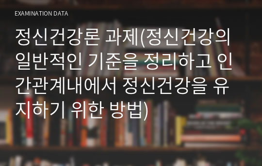 정신건강론 과제(정신건강의 일반적인 기준을 정리하고 인간관계내에서 정신건강을 유지하기 위한 방법)