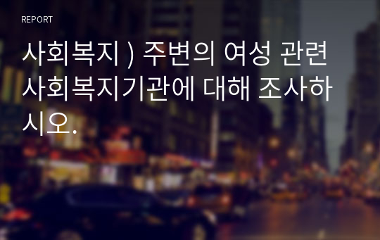 사회복지 ) 주변의 여성 관련 사회복지기관에 대해 조사하시오.