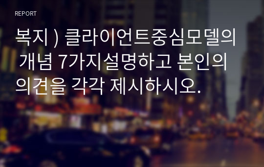 복지 ) 클라이언트중심모델의 개념 7가지설명하고 본인의 의견을 각각 제시하시오.