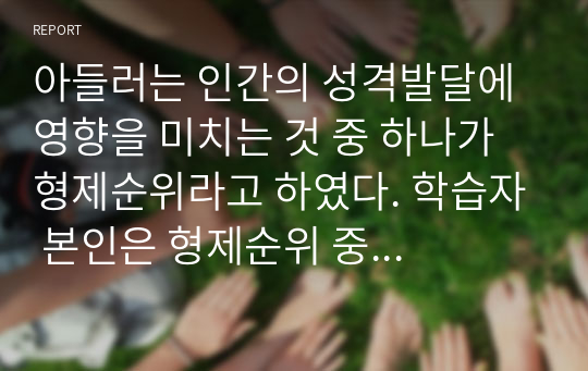 아들러는 인간의 성격발달에 영향을 미치는 것 중 하나가 형제순위라고 하였다. 학습자 본인은 형제순위 중 어디에 해당되며, 아들러 심리학에서 제시한 형제순위와 자신의 형제순위 특성의 차이점과 유사점을 논하시오.