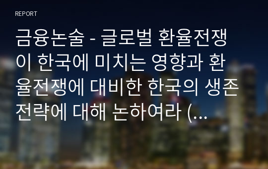 금융논술 - 글로벌 환율전쟁이 한국에 미치는 영향과 환율전쟁에 대비한 한국의 생존전략에 대해 논하여라 (공백포함 3480자)