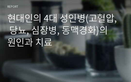 현대인의 4대 성인병(고혈압, 당뇨, 심장병, 동맥경화)의 원인과 치료