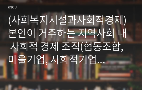 (사회복지시설과사회적경제) 본인이 거주하는 지역사회 내 사회적 경제 조직(협동조합, 마을기업, 사회적기업 등) 기관을 한 곳 선정하여