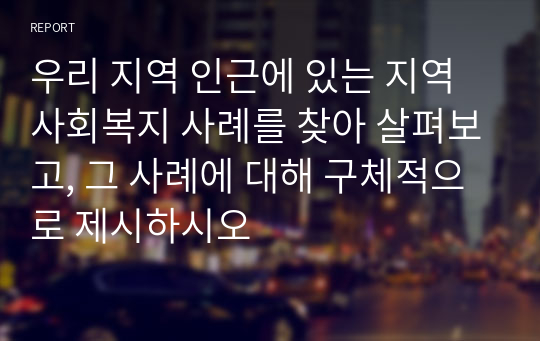 우리 지역 인근에 있는 지역사회복지 사례를 찾아 살펴보고, 그 사례에 대해 구체적으로 제시하시오