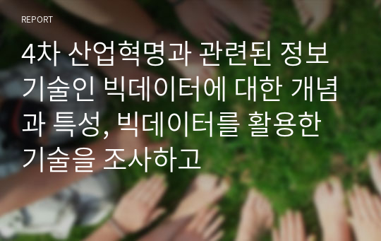 4차 산업혁명과 관련된 정보기술인 빅데이터에 대한 개념과 특성, 빅데이터를 활용한 기술을 조사하고