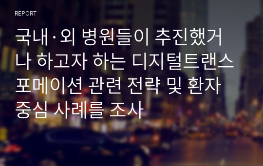 국내·외 병원들이 추진했거나 하고자 하는 디지털트랜스포메이션 관련 전략 및 환자 중심 사례를 조사