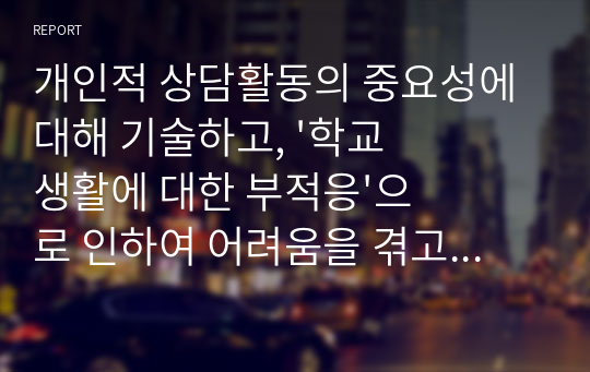 개인적 상담활동의 중요성에 대해 기술하고, &#039;학교생활에 대한 부적응&#039;으로 인하여 어려움을 겪고 있는 내담자를 개별상담