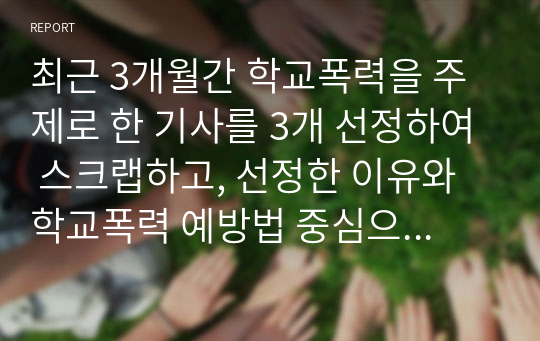 최근 3개월간 학교폭력을 주제로 한 기사를 3개 선정하여 스크랩하고, 선정한 이유와 학교폭력 예방법 중심으로 각각 서술