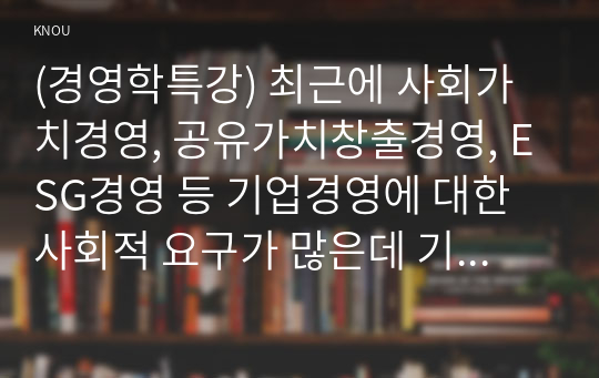 (경영학특강) 최근에 사회가치경영, 공유가치창출경영, ESG경영 등 기업경영에 대한 사회적 요구가 많은데 기업이