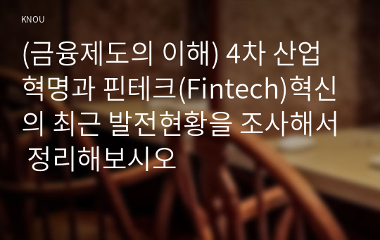 (금융제도의 이해) 4차 산업혁명과 핀테크(Fintech)혁신의 최근 발전현황을 조사해서 정리해보시오