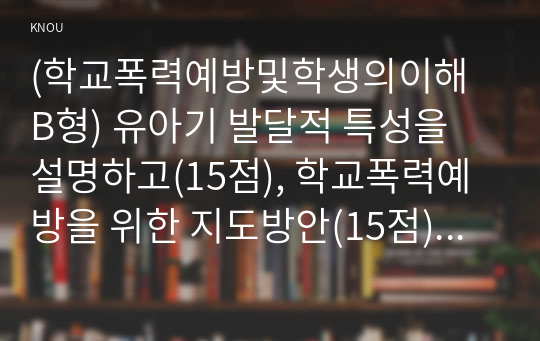 (학교폭력예방및학생의이해 B형) 유아기 발달적 특성을 설명하고(15점), 학교폭력예방을 위한 지도방안(15점) 중 유아기 인성교육에