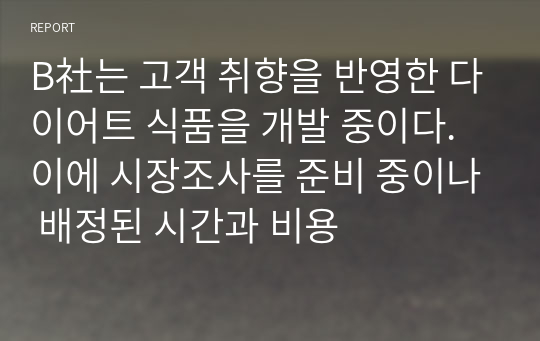 B社는 고객 취향을 반영한 다이어트 식품을 개발 중이다. 이에 시장조사를 준비 중이나 배정된 시간과 비용