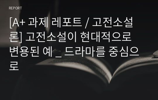 [A+ 과제 레포트 / 고전소설론] 고전소설이 현대적으로 변용된 예 _ 드라마를 중심으로