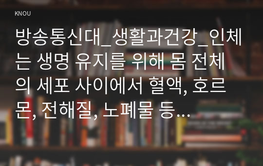 방송통신대_생활과건강_인체는 생명 유지를 위해 몸 전체의 세포 사이에서 혈액, 호르몬, 전해질, 노폐물 등을 끊임없이 교환하는데, 이러한 기능을 위해 심혈관계를 통한 혈액의 순환이 이루어진다. 심혈관계의 해부생리적 특성을 상세히 기술하시오. (1)