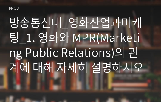 방송통신대_영화산업과마케팅_1. 영화와 MPR(Marketing Public Relations)의 관계에 대해 자세히 설명하시오. 2. 영화에 미치는 흥행 요인을 3가지 이상 열거하고 각각에 대해 자세히 설명하시오.