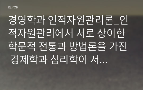 경영학과 인적자원관리론_인적자원관리에서 서로 상이한 학문적 전통과 방법론을 가진 경제학과 심리학이 서로 매우 다르게 설명하는 HRM의 주제나 현상을 하나 선택하여 서로 다른 입장을 기술하고 반면에 서로 보완적으로 설명하는 주제나 현상을 하나 골라 그 내용이 무엇인지 기술하시오.