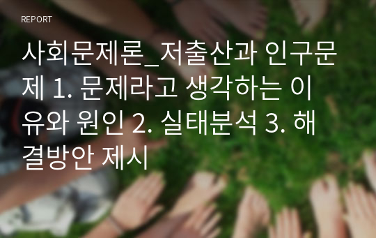 사회문제론_저출산과 인구문제 1. 문제라고 생각하는 이유와 원인 2. 실태분석 3. 해결방안 제시