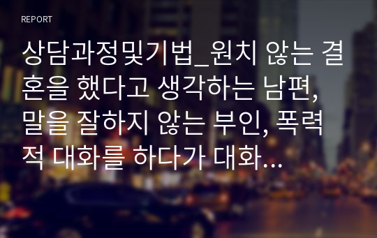 상담과정및기법_원치 않는 결혼을 했다고 생각하는 남편, 말을 잘하지 않는 부인, 폭력적 대화를 하다가 대화가 단절되어 매우 피상적인 대화만 하는 부부를 분석하시고, 상담과정및기법을 적용하여 상담계획을 세워보시오.