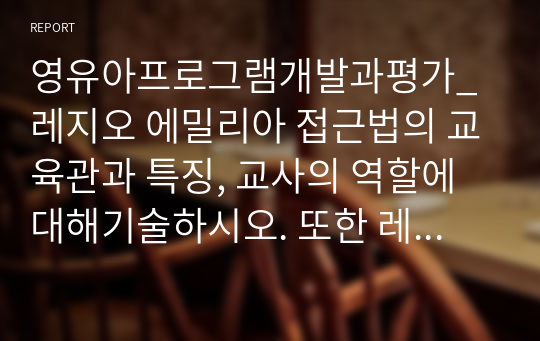 영유아프로그램개발과평가_레지오 에밀리아 접근법의 교육관과 특징, 교사의 역할에 대해기술하시오. 또한 레지오 에밀리아 접근법을 적용한 프로그램 하나를 선정하여 간략히 소개하고 분석하여 프로그램 장점 및 개선사항을 서술하시오.